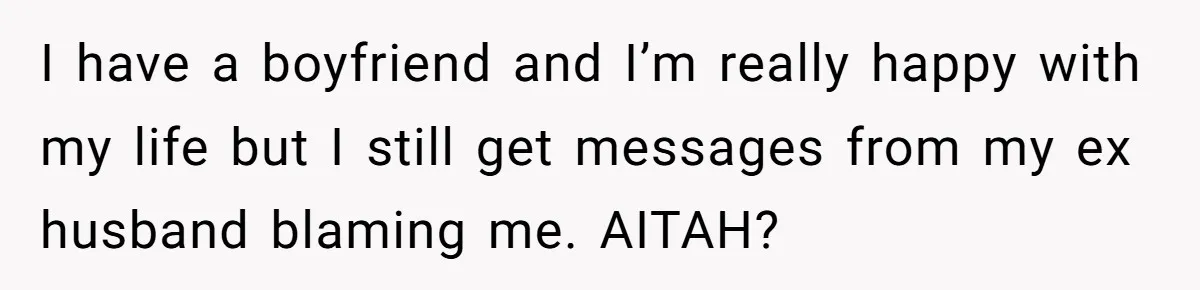 I have a boyfriend and I’m really happy with my life but I still get messages from my ex husband blaming me. AITAH?
