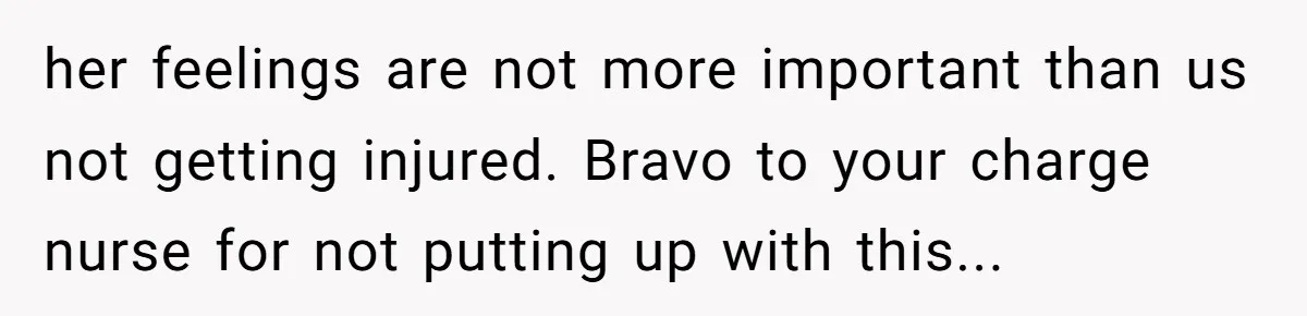 Nurse Prioritizes Safety When Patient Demands Help That Requires a Full Team her feelings are not more important than us not getting injured. Bravo to your charge nurse for not putting up with this...