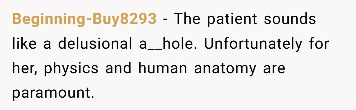 Nurse Prioritizes Safety When Patient Demands Help That Requires a Full Team Beginning-Buy8293 − The patient sounds like a delusional a__hole. Unfortunately for her, physics and human anatomy are paramount.