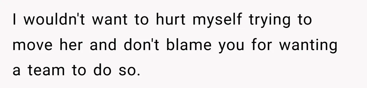 Nurse Prioritizes Safety When Patient Demands Help That Requires a Full Team I wouldn't want to hurt myself trying to move her and don't blame you for wanting a team to do so.