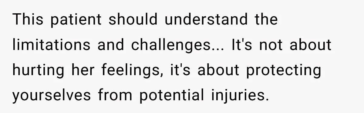 Nurse Prioritizes Safety When Patient Demands Help That Requires a Full Team This patient should understand the limitations and challenges... It's not about hurting her feelings, it's about protecting yourselves from potential injuries.