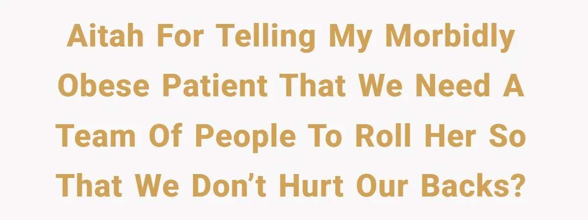 Nurse Prioritizes Safety When Patient Demands Help That Requires a Full Team AITAH for telling my morbidly obese patient that we need a team of people to roll her so that we don’t hurt our backs?