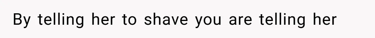 By telling her to shave you are telling her