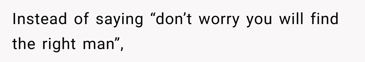 Instead of saying “don’t worry you will find the right man”,