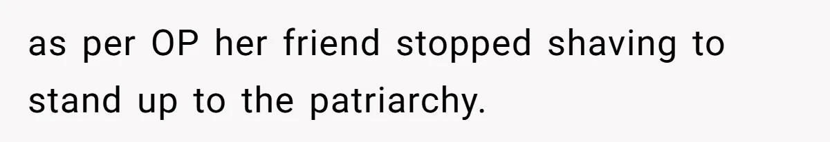 as per OP her friend stopped shaving to stand up to the patriarchy.