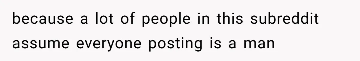 because a lot of people in this subreddit assume everyone posting is a man