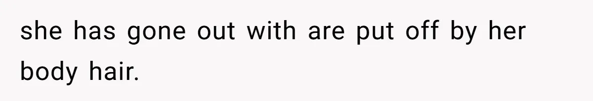 she has gone out with are put off by her body hair.