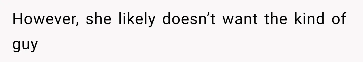 However, she likely doesn’t want the kind of guy