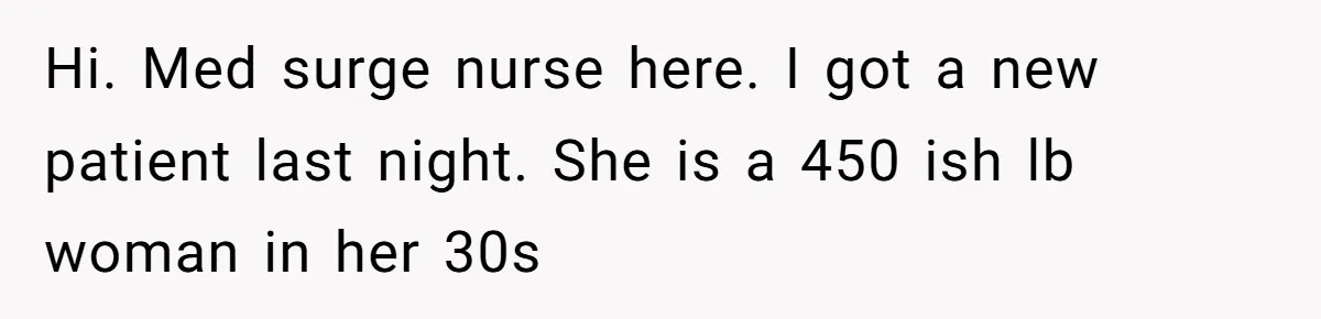 Nurse Prioritizes Safety When Patient Demands Help That Requires a Full Team Hi. Med surge nurse here. I got a new patient last night. She is a 450 ish lb woman in her 30s