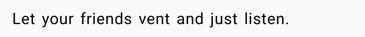 Let your friends vent and just listen.