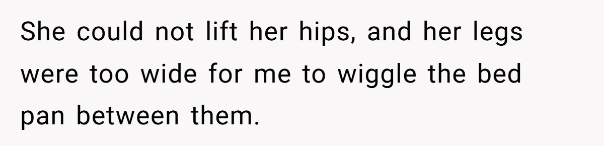 Nurse Prioritizes Safety When Patient Demands Help That Requires a Full Team She could not lift her hips, and her legs were too wide for me to wiggle the bed pan between them.