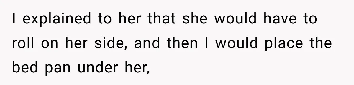 Nurse Prioritizes Safety When Patient Demands Help That Requires a Full Team I explained to her that she would have to roll on her side, and then I would place the bed pan under her,