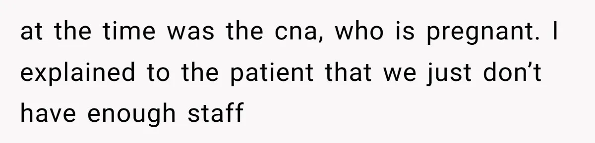 Nurse Prioritizes Safety When Patient Demands Help That Requires a Full Team at the time was the cna, who is pregnant. I explained to the patient that we just don’t have enough staff