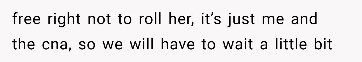 Nurse Prioritizes Safety When Patient Demands Help That Requires a Full Team free right not to roll her, it’s just me and the cna, so we will have to wait a little bit