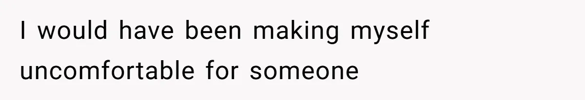 I would have been making myself uncomfortable for someone