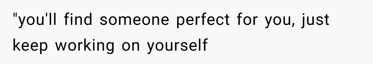 "you'll find someone perfect for you, just keep working on yourself
