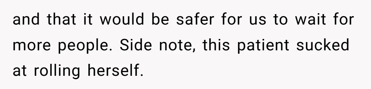 Nurse Prioritizes Safety When Patient Demands Help That Requires a Full Team and that it would be safer for us to wait for more people. Side note, this patient sucked at rolling herself.