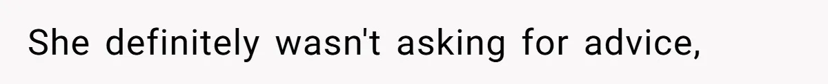 She definitely wasn't asking for advice,