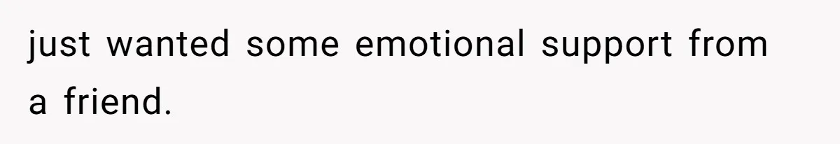 just wanted some emotional support from a friend.