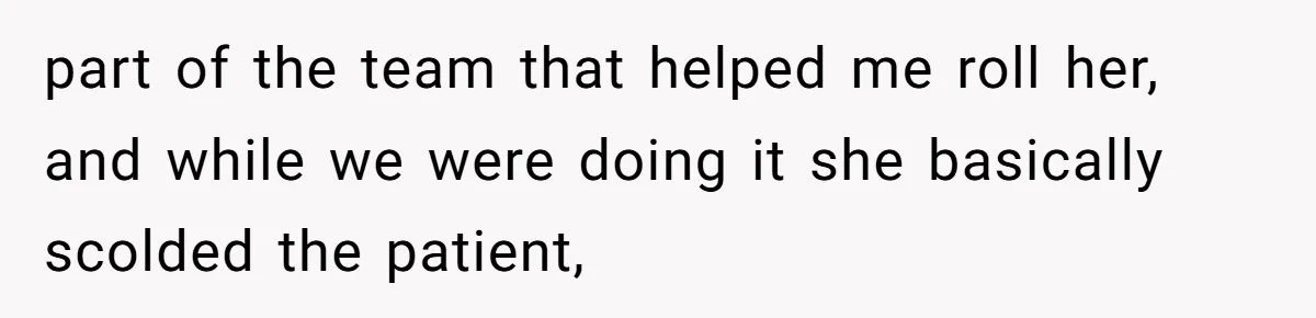 Nurse Prioritizes Safety When Patient Demands Help That Requires a Full Team part of the team that helped me roll her, and while we were doing it she basically scolded the patient,