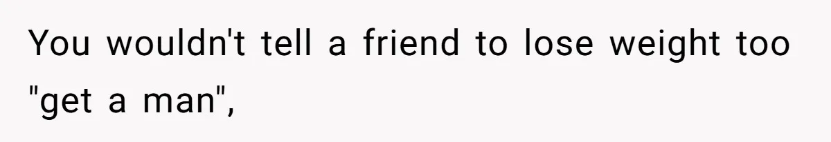 You wouldn't tell a friend to lose weight too "get a man",
