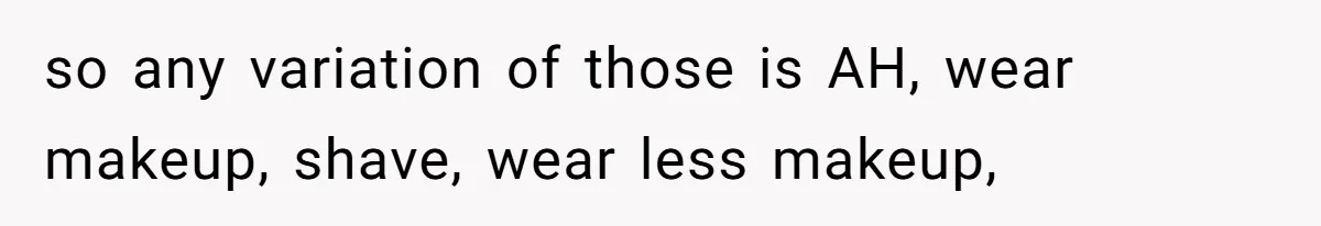 so any variation of those is AH, wear makeup, shave, wear less makeup,