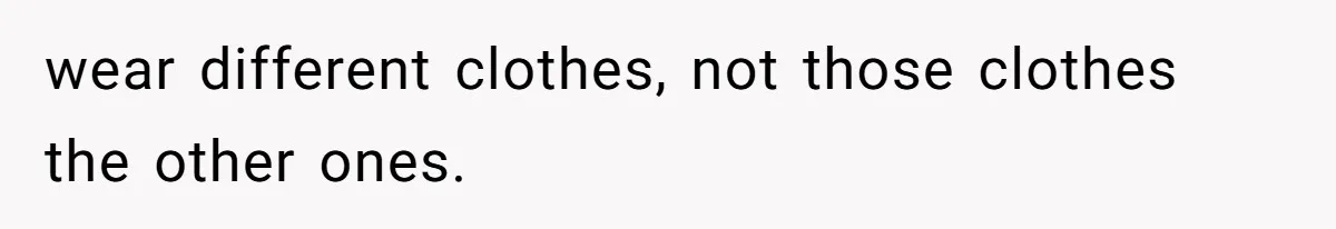 wear different clothes, not those clothes the other ones.
