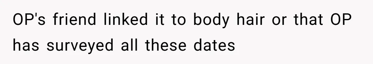 OP's friend linked it to body hair or that OP has surveyed all these dates