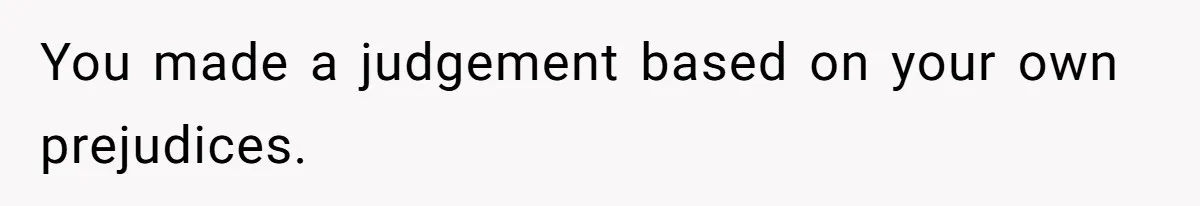You made a judgement based on your own prejudices.