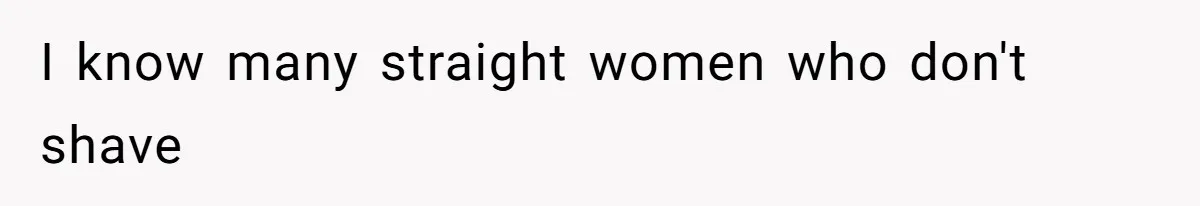 I know many straight women who don't shave