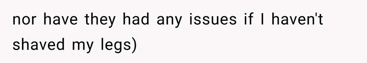 nor have they had any issues if I haven't shaved my legs)