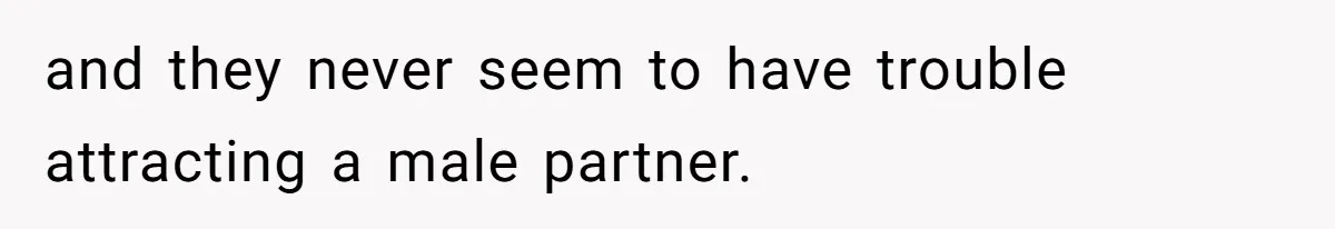 and they never seem to have trouble attracting a male partner.