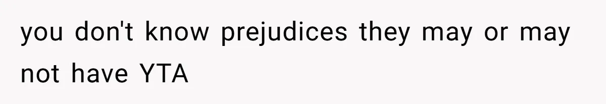 you don't know prejudices they may or may not have YTA