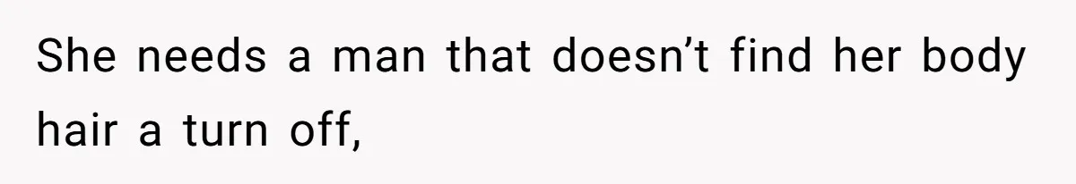 She needs a man that doesn’t find her body hair a turn off,