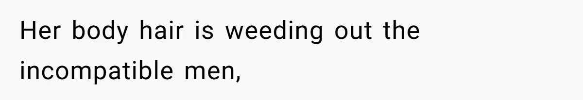 Her body hair is weeding out the incompatible men,