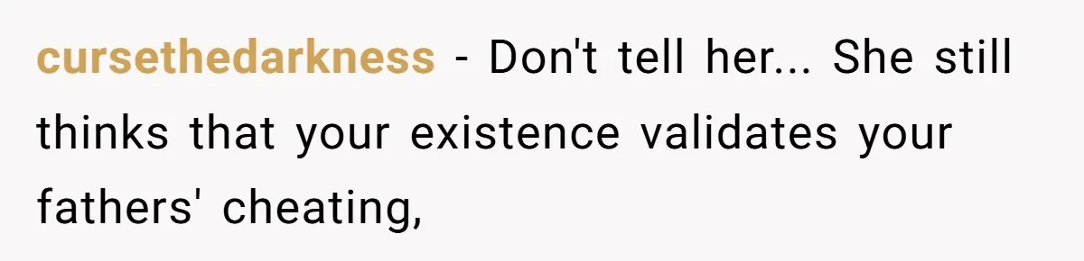 cursethedarkness − Don't tell her... She still thinks that your existence validates your fathers' cheating,