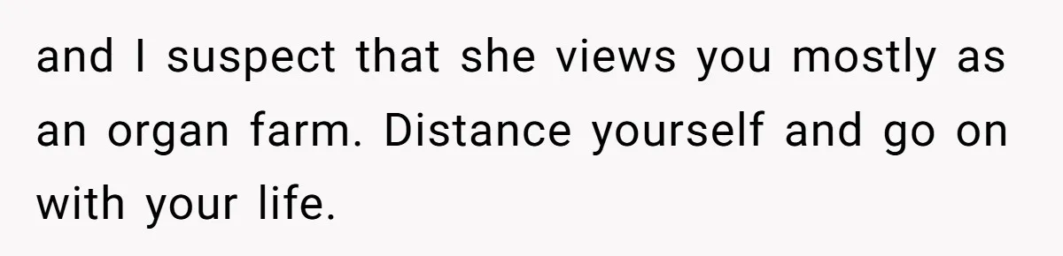 and I suspect that she views you mostly as an organ farm. Distance yourself and go on with your life.