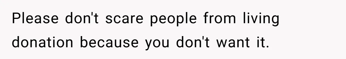 Please don't scare people from living donation because you don't want it.