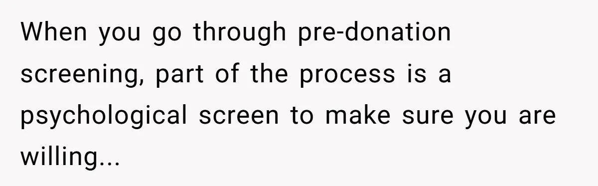 When you go through pre-donation screening, part of the process is a psychological screen to make sure you are willing...