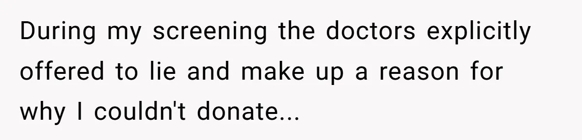 During my screening the doctors explicitly offered to lie and make up a reason for why I couldn't donate...