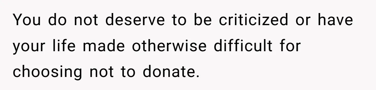 You do not deserve to be criticized or have your life made otherwise difficult for choosing not to donate.