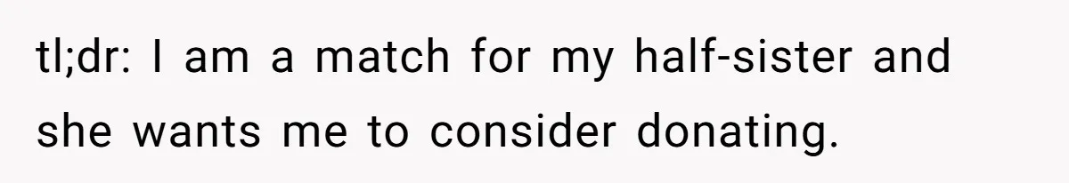 tl;dr: I am a match for my half-sister and she wants me to consider donating.