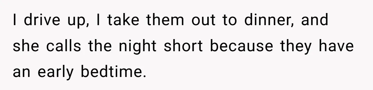 I drive up, I take them out to dinner, and she calls the night short because they have an early bedtime.