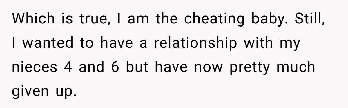 Which is true, I am the cheating baby. Still, I wanted to have a relationship with my nieces 4 and 6 but have now pretty much given up.