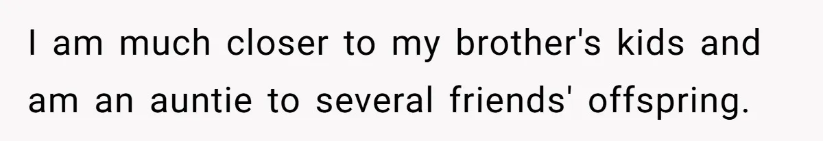 I am much closer to my brother's kids and am an auntie to several friends' offspring.