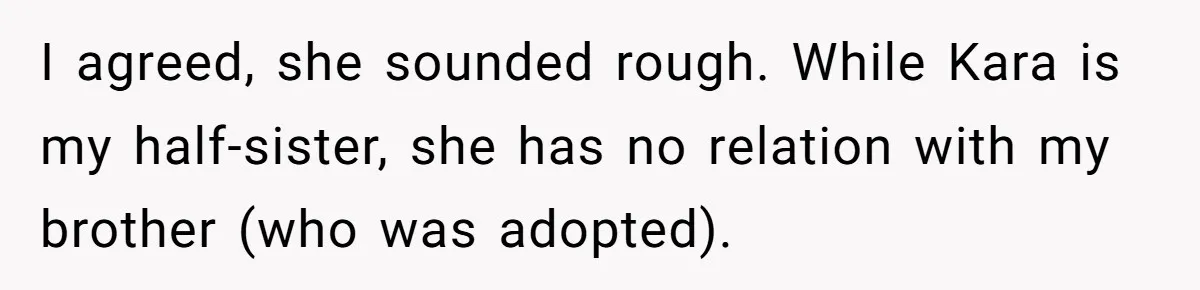 I agreed, she sounded rough. While Kara is my half-sister, she has no relation with my brother (who was adopted).