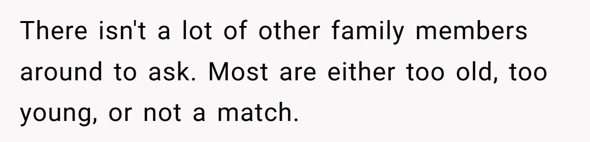 There isn't a lot of other family members around to ask. Most are either too old, too young, or not a match.