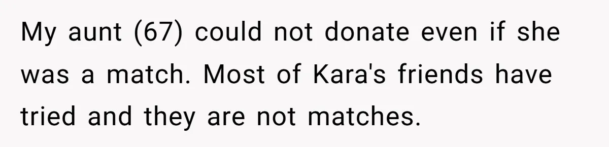 My aunt (67) could not donate even if she was a match. Most of Kara's friends have tried and they are not matches.