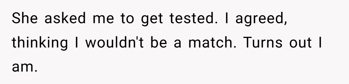 She asked me to get tested. I agreed, thinking I wouldn't be a match. Turns out I am.