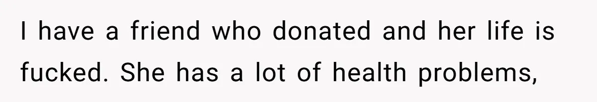 I have a friend who donated and her life is fucked. She has a lot of health problems,